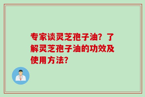 专家谈灵芝孢子油？了解灵芝孢子油的功效及使用方法？