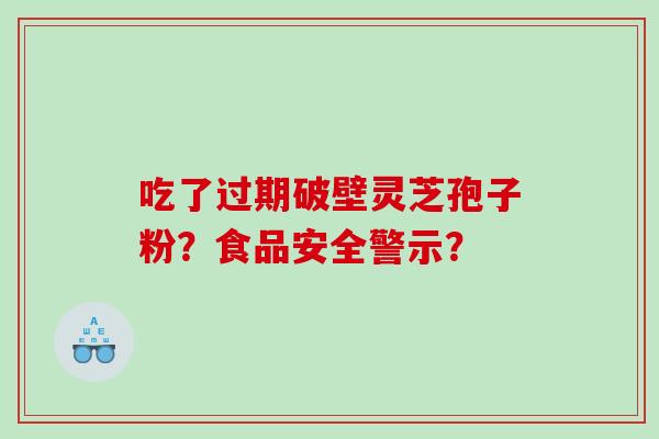 吃了过期破壁灵芝孢子粉？食品安全警示？