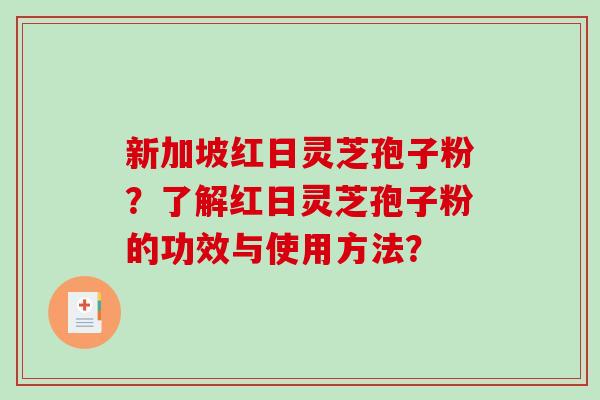 新加坡红日灵芝孢子粉？了解红日灵芝孢子粉的功效与使用方法？
