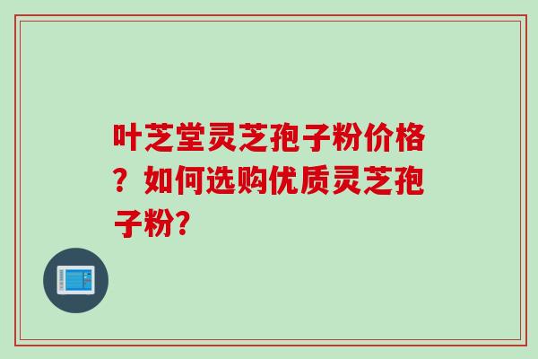叶芝堂灵芝孢子粉价格？如何选购优质灵芝孢子粉？
