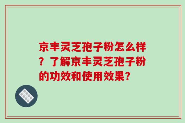 京丰灵芝孢子粉怎么样？了解京丰灵芝孢子粉的功效和使用效果？