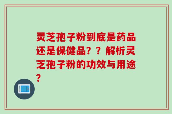 灵芝孢子粉到底是药品还是保健品？？解析灵芝孢子粉的功效与用途？