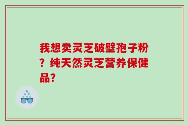 我想卖灵芝破壁孢子粉？纯天然灵芝营养保健品？