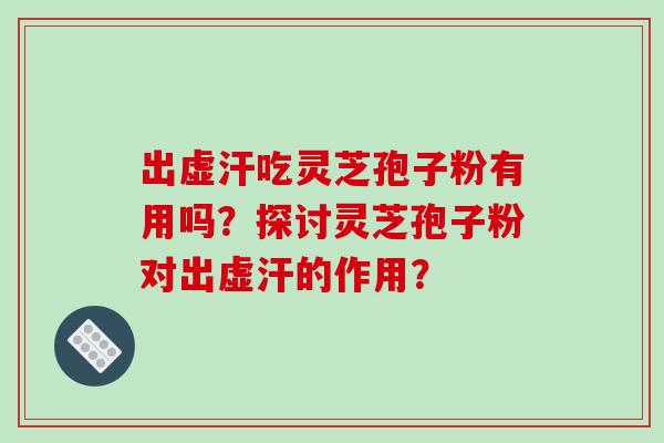 出虚汗吃灵芝孢子粉有用吗？探讨灵芝孢子粉对出虚汗的作用？