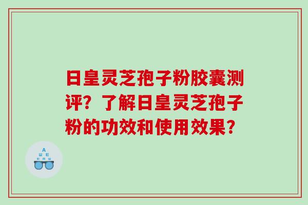 日皇灵芝孢子粉胶囊测评？了解日皇灵芝孢子粉的功效和使用效果？