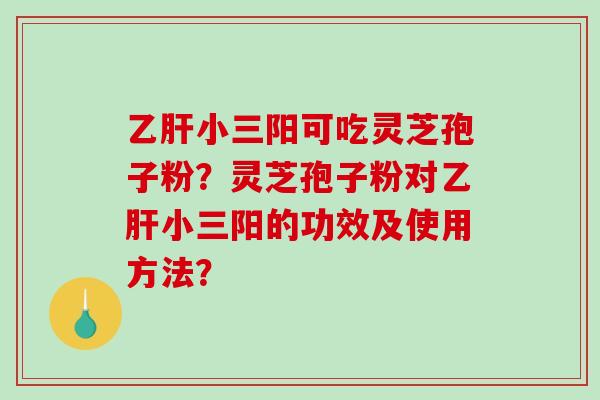 乙肝小三阳可吃灵芝孢子粉？灵芝孢子粉对乙肝小三阳的功效及使用方法？
