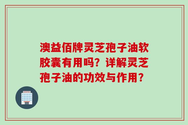 澳益佰牌灵芝孢子油软胶囊有用吗？详解灵芝孢子油的功效与作用？