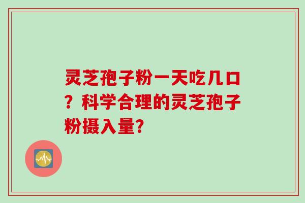 灵芝孢子粉一天吃几口？科学合理的灵芝孢子粉摄入量？