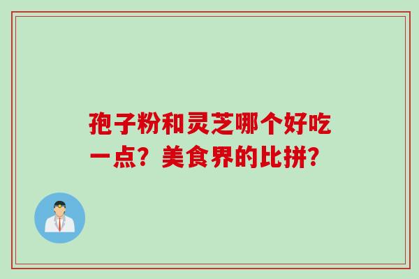 孢子粉和灵芝哪个好吃一点？美食界的比拼？