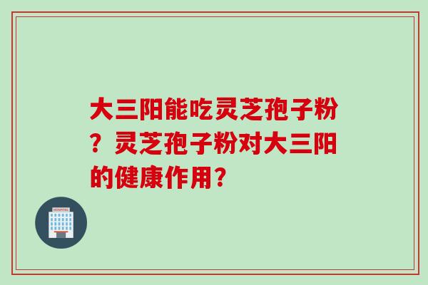 大三阳能吃灵芝孢子粉？灵芝孢子粉对大三阳的健康作用？