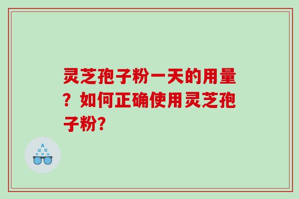 灵芝孢子粉一天的用量？如何正确使用灵芝孢子粉？