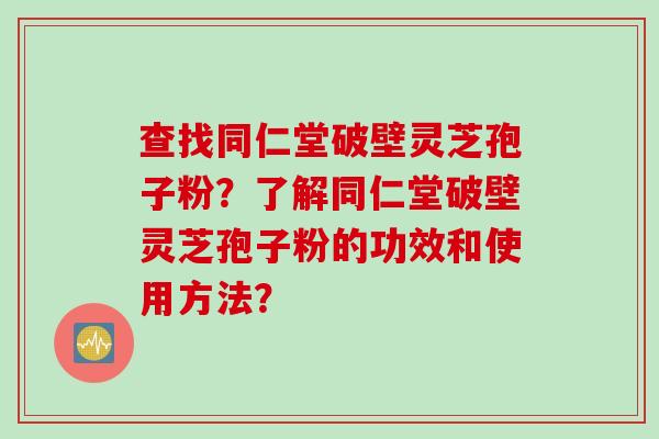 查找同仁堂破壁灵芝孢子粉？了解同仁堂破壁灵芝孢子粉的功效和使用方法？