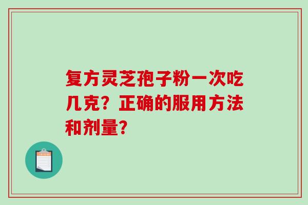 复方灵芝孢子粉一次吃几克？正确的服用方法和剂量？
