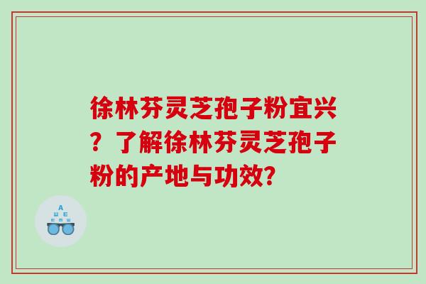 徐林芬灵芝孢子粉宜兴？了解徐林芬灵芝孢子粉的产地与功效？