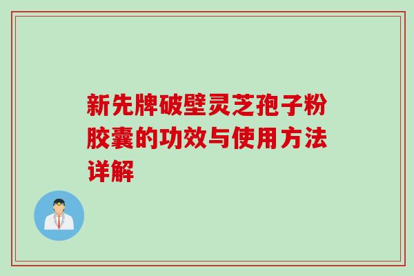 新先牌破壁灵芝孢子粉胶囊的功效与使用方法详解