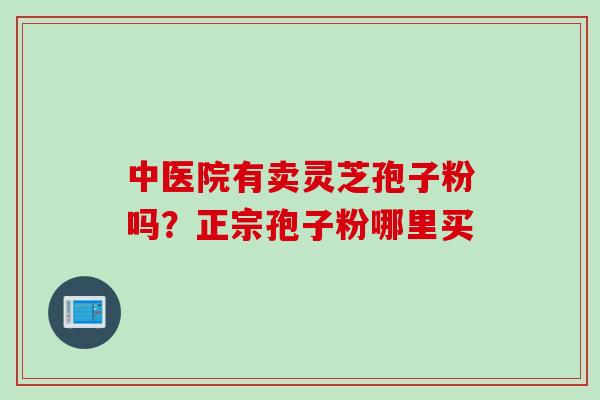 中医院有卖灵芝孢子粉吗？正宗孢子粉哪里买