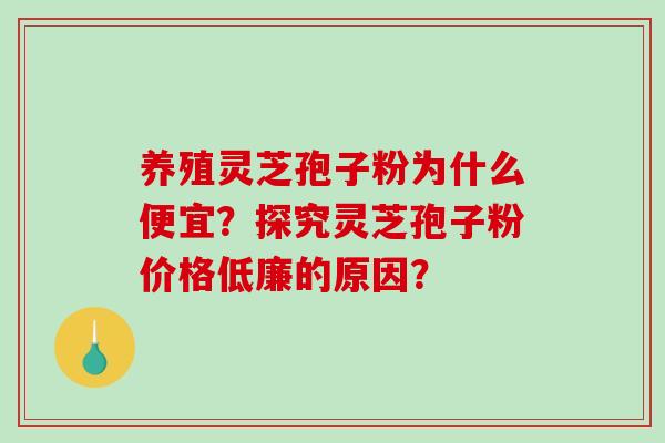 养殖灵芝孢子粉为什么便宜？探究灵芝孢子粉价格低廉的原因？