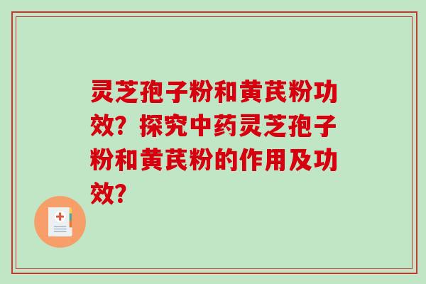 灵芝孢子粉和黄芪粉功效？探究中药灵芝孢子粉和黄芪粉的作用及功效？