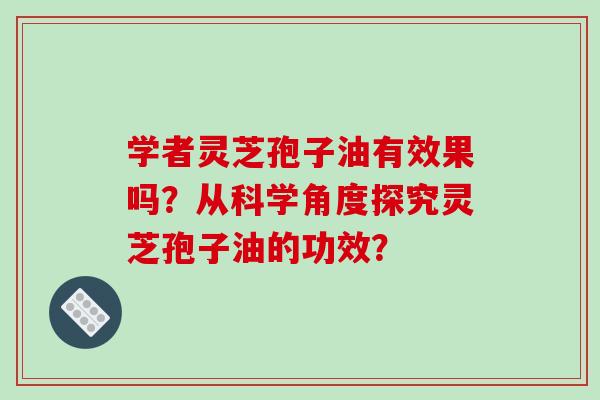 学者灵芝孢子油有效果吗？从科学角度探究灵芝孢子油的功效？