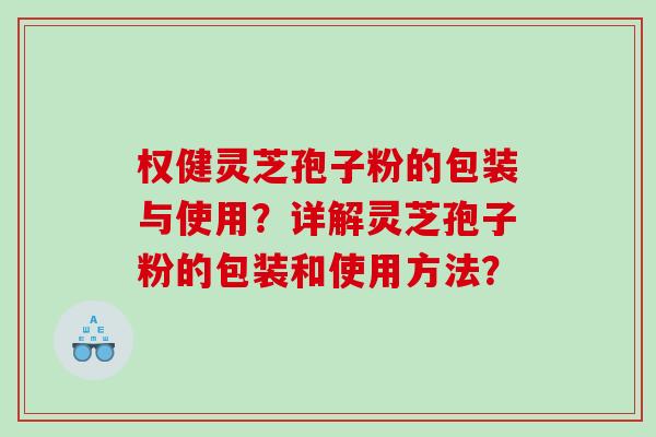 权健灵芝孢子粉的包装与使用？详解灵芝孢子粉的包装和使用方法？