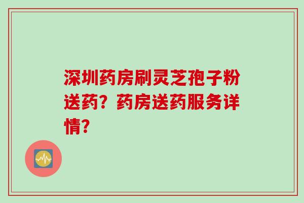 深圳药房刷灵芝孢子粉送药？药房送药服务详情？