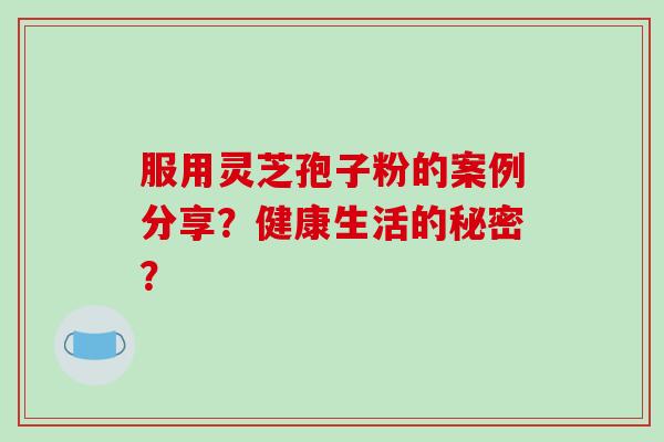 服用灵芝孢子粉的案例分享？健康生活的秘密？