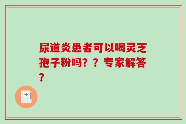 尿道炎患者可以喝灵芝孢子粉吗？？专家解答？
