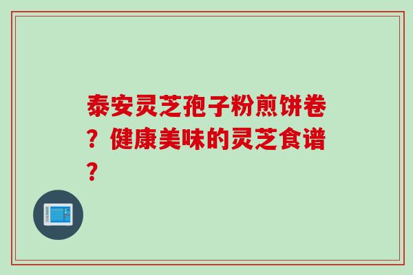 泰安灵芝孢子粉煎饼卷？健康美味的灵芝食谱？