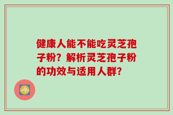 健康人能不能吃灵芝孢子粉？解析灵芝孢子粉的功效与适用人群？