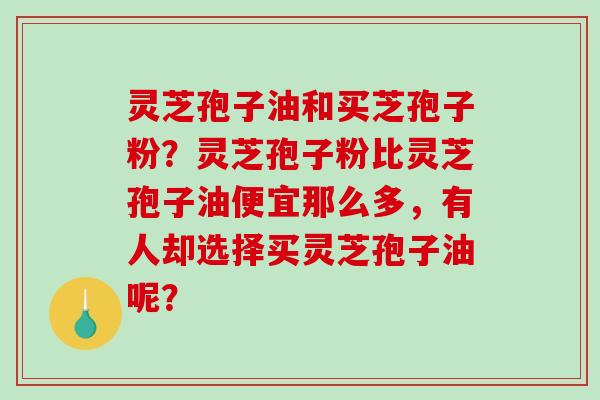 灵芝孢子油和买芝孢子粉？灵芝孢子粉比灵芝孢子油便宜那么多，有人却选择买灵芝孢子油呢？