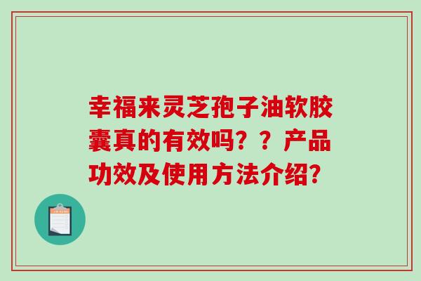 幸福来灵芝孢子油软胶囊真的有效吗？？产品功效及使用方法介绍？
