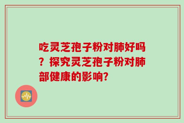 吃灵芝孢子粉对肺好吗？探究灵芝孢子粉对肺部健康的影响？