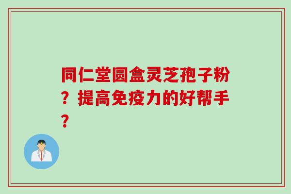 同仁堂圆盒灵芝孢子粉？提高免疫力的好帮手？
