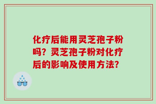 化疗后能用灵芝孢子粉吗？灵芝孢子粉对化疗后的影响及使用方法？