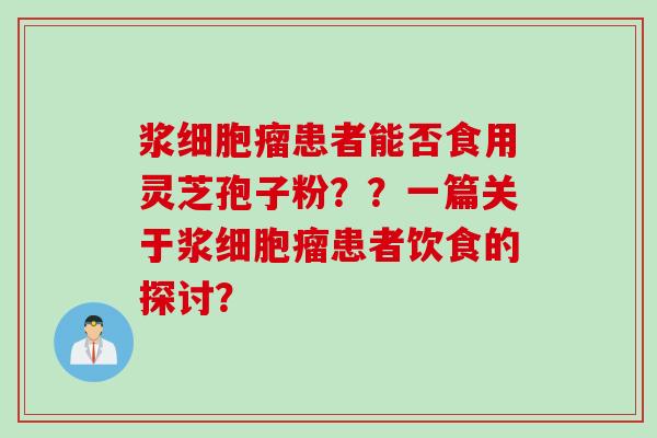 浆细胞瘤患者能否食用灵芝孢子粉??一篇关于浆细胞瘤患者饮食的探讨? 浆细胞瘤患者能否食用灵芝孢子粉??一篇关于浆细胞瘤患者饮食的探讨?
