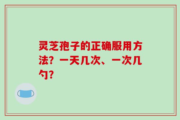 灵芝孢子的正确服用方法？一天几次、一次几勺？