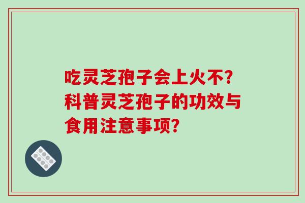 吃灵芝孢子会上火不？科普灵芝孢子的功效与食用注意事项？