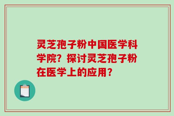 灵芝孢子粉中国医学科学院？探讨灵芝孢子粉在医学上的应用？