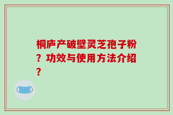桐庐产破壁灵芝孢子粉？功效与使用方法介绍？