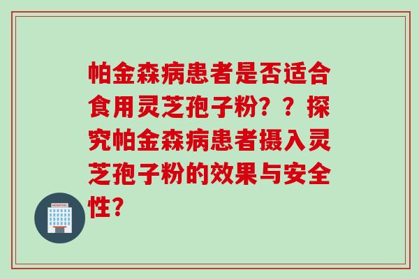 帕金森病患者是否适合食用灵芝孢子粉？？探究帕金森病患者摄入灵芝孢子粉的效果与安全性？
