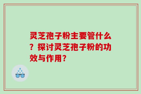 灵芝孢子粉主要管什么？探讨灵芝孢子粉的功效与作用？