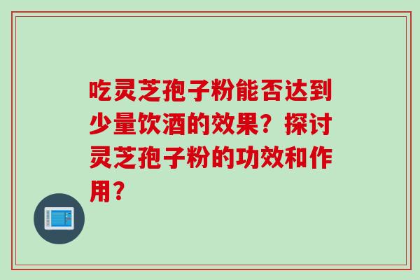 吃灵芝孢子粉能否达到少量饮酒的效果？探讨灵芝孢子粉的功效和作用？
