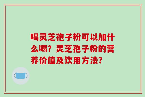 喝灵芝孢子粉可以加什么喝？灵芝孢子粉的营养价值及饮用方法？