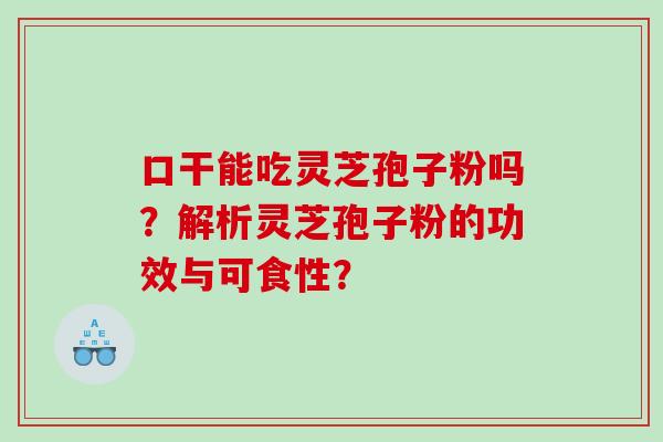 口干能吃灵芝孢子粉吗？解析灵芝孢子粉的功效与可食性？