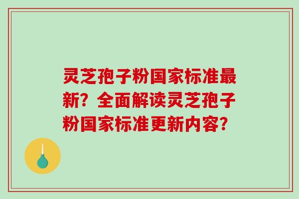 灵芝孢子粉国家标准最新？全面解读灵芝孢子粉国家标准更新内容？