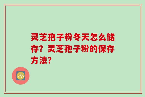 灵芝孢子粉冬天怎么储存？灵芝孢子粉的保存方法？