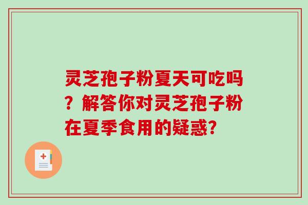 灵芝孢子粉夏天可吃吗？解答你对灵芝孢子粉在夏季食用的疑惑？