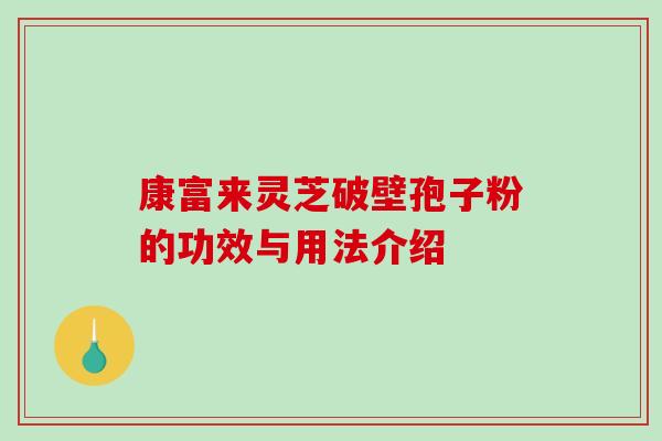 康富来灵芝破壁孢子粉的功效与用法介绍