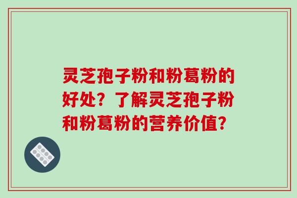 灵芝孢子粉和粉葛粉的好处？了解灵芝孢子粉和粉葛粉的营养价值？