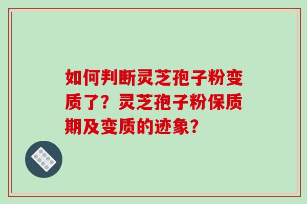 如何判断灵芝孢子粉变质了?灵芝孢子粉保质期及变质的迹象? 如何判断灵芝孢子粉变质了?灵芝孢子粉保质期及变质的迹象?